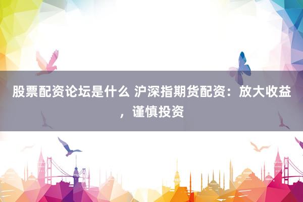 股票配资论坛是什么 沪深指期货配资：放大收益，谨慎投资