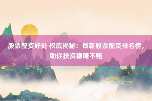 股票配资好处 权威揭秘：最新股票配资排名榜，助你投资稳赚不赔