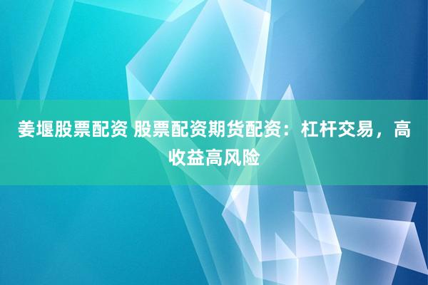 姜堰股票配资 股票配资期货配资：杠杆交易，高收益高风险