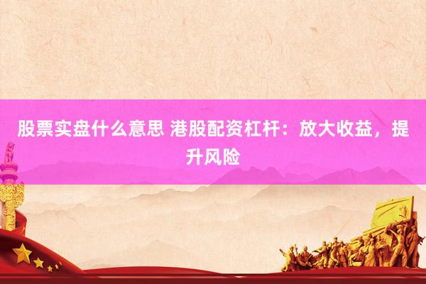 股票实盘什么意思 港股配资杠杆：放大收益，提升风险