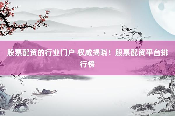股票配资的行业门户 权威揭晓！股票配资平台排行榜